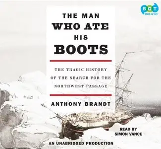 The Man Who Ate His Boots: The Tragic History of the Search for the Northwest Passage  (Audiobook) (Repost)