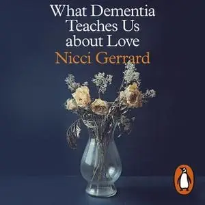 «What Dementia Teaches Us About Love» by Nicci Gerrard