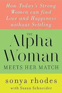 The Alpha Woman Meets Her Match: How Today's Strong Women Can Find Love and Happiness Without Settling