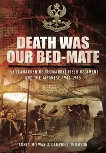 Death Was Our Bedmate: 155 (Lanarkshire Yeomanry) Field Regiment and the Japanese 1941-1945