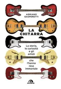 Adriano Gasperetti - La chitarra. La storia, le curiosità e gli artisti che l'hanno resa immortale
