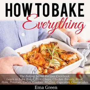 «How to Bake Everything: The Baking Secret Recipes Cookbook. Learn to Bake Bread, Pork Chops, Chicken Breasts, Meat, Ham