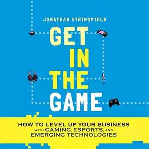 Get in the Game: How to Level Up Your Business with Gaming, Esports, and Emerging Technologies [Audiobook]