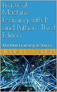 Practical Machine Learning with R and Python: Third Edition: Machine Learning in Stereo