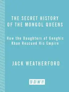 The Secret History of the Mongol Queens: How the Daughters of Genghis Khan Rescued His Empire