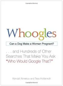 Whoogles: Can a Dog Make a Woman Pregnant - And Hundreds of Other Searches That Make You Ask "Who Would Google That?" 
