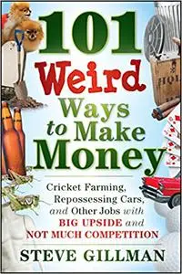 101 Weird Ways to Make Money: Cricket Farming, Repossessing Cars, and Other Jobs With Big Upside and Not Much Competitio
