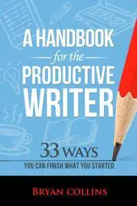 A Handbook For the Productive Writer: 33 Ways You Can Finish What You Started