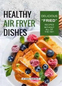 Healthy Air Fryer Dishes: Delicious "Fried" Recipes Without All of The Fat!