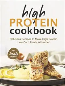 High Protein Cookbook: Delicious Recipes to Make High Protein Low Carb Foods at Home!