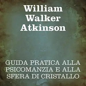 «Guida pratica alla psicomanzia e alla sfera di cristallo» by William Walker Atkinson