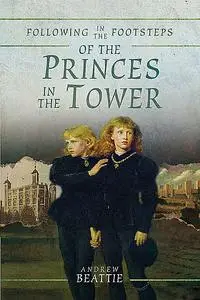 «Following in the Footsteps of the Princes in the Tower» by Andrew Beattie