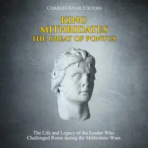 «King Mithridates the Great of Pontus: The Life and Legacy of the Leader Who Challenged Rome during the Mithridatic Wars