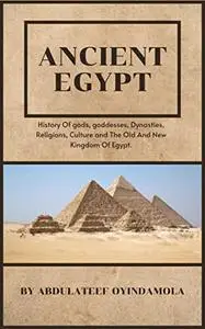 Ancient Egypt: History Of gods, goddesses, Dynasties, Religions, Culture and The Old And New Kingdom Of Egypt.