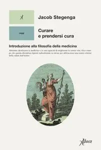 Jacob Stegenga - Curare e prendersi cura. Introduzione alla filosofia della medicina