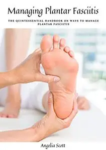 Managing Plantar Fasciitis: The Quintessential Handbook On Ways To Manage Plantar Fasciitis