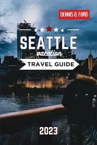 Seattle Vacation Travel Guide 2023: Your Ultimate 2023 Travel Companion