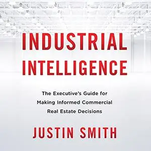 Industrial Intelligence: The Executive’s Guide for Making Informed Commercial Real Estate Decisions [Audiobook]