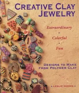 Creative Clay Jewelry: Extraordinary, Colorful, Fun Designs To Make From Polymer Clay
