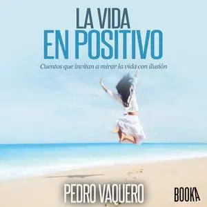 «La vida en positivo. Cuentos que invitan a mirar la vida con ilusión» by Pedro Vaquero