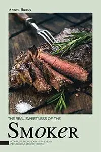 The Real Sweetness of the Smoker: A Complete Recipe Book with 50 Easy and Delicious Smoker Recipes!