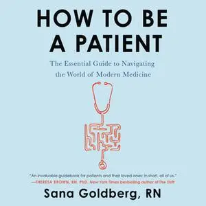 «How to Be a Patient: The Essential Guide to Navigating the World of Modern Medicine» by Sana Goldberg