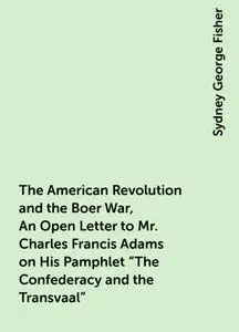 «The American Revolution and the Boer War, An Open Letter to Mr. Charles Francis Adams on His Pamphlet "The Confederacy