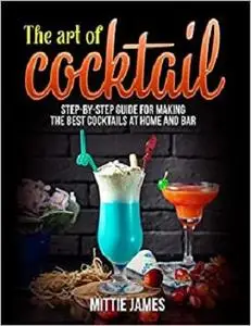 The Art of Cocktail: Step-by-step Guide for Making the Best Cocktails at Home and Bar