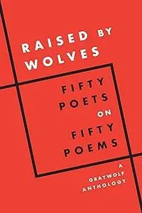 Raised by Wolves: Fifty Poets on Fifty Poems, A Graywolf Anthology