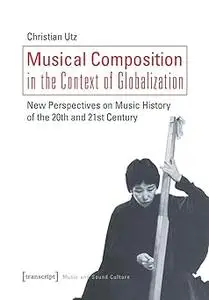 Musical Composition in the Context of Globalization: New Perspectives on Music History in the 20th and 21st Century