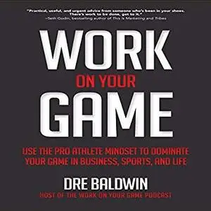 Work On Your Game: Use the Pro Athlete Mindset to Dominate Your Game in Business, Sports, and Life [Audiobook]