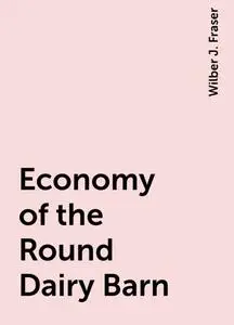 «Economy of the Round Dairy Barn» by Wilber J. Fraser