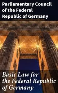 «Basic Law for the Federal Republic of Germany» by Parliamentary Council of the Federal Republic of Germany