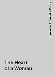 «The Heart of a Woman» by Baroness Emmuska Orczy