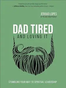 Dad Tired and Loving It: Stumbling Your Way to Spiritual Leadership