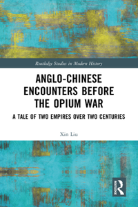 Anglo-Chinese Encounters Before the Opium War : A Tale of Two Empires Over Two Centuries