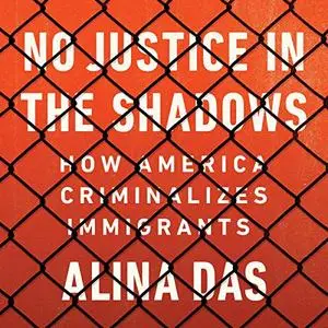 No Justice in the Shadows: How America Criminalizes Immigrants [Audiobook]