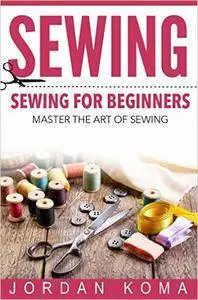 Sewing: Sewing for Beginners - Master the Art of Sewing Quickly and Effectively in Under 24 Hours