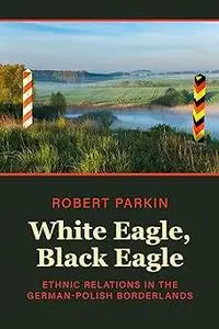 White Eagle, Black Eagle: Ethnic Relations in the German-Polish Borderlands