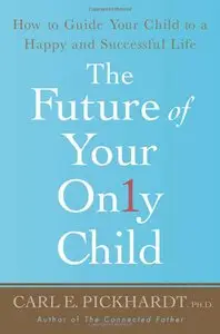 Carl E. Pickhardt - The Future of Your Only Child: How to Guide Your Child to a Happy and Successful Life