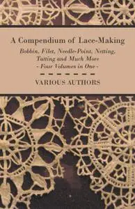 A Compendium of Lace-Making - Bobbin, Filet, Needle-Point, Netting, Tatting and Much More - Four Volumes in One