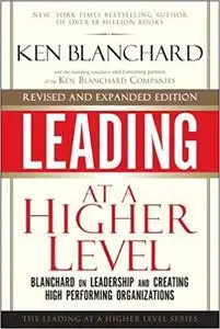 Leading at a Higher Level, Revised and Expanded Edition: Blanchard on Leadership and Creating High Performing Organizati Ed 2