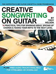 Creative Songwriting on Guitar: 16 Practical Tips for Sparking Ideas, Spicing up Chords & Taking Your Riffs to the Next Level