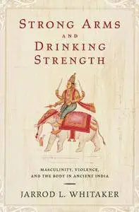 Strong Arms and Drinking Strength: Masculinity, Violence, and the Body in Ancient India
