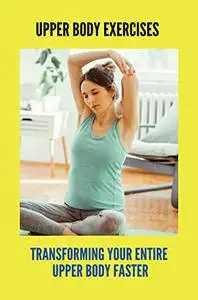 Upper Body Exercises: Transforming Your Entire Upper Body Faster