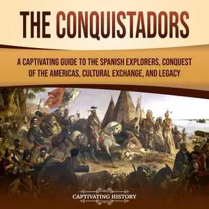 The Conquistadors: A Captivating Guide to the Spanish Explorers, Conquest of Americas, Cultural Exchange and Legacy [Audiobook]