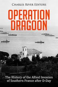 Operation Dragoon: The History of the Allied Invasion of Southern France after D-Day