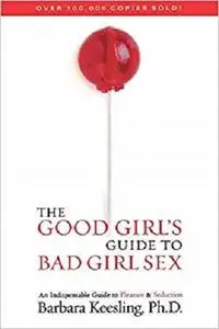 The Good Girl's Guide to Bad Girl Sex: An Indispensable Guide to Pleasure & Seduction by Barbara Keesling Ph.D.