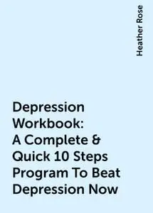 «Depression Workbook: A Complete & Quick 10 Steps Program To Beat Depression Now» by Heather Rose