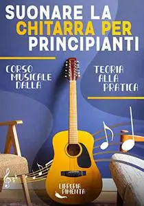 Suonare la Chitarra per Principianti: Corso Dalla Teoria Musicale alla Pratica: Da Zero a Chitarrista (Italian Edition)